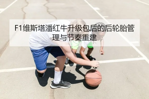 F1维斯塔潘红牛升级包后的后轮胎管理与节奏重建